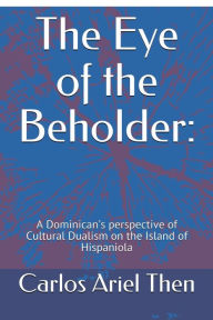 Title: The Eye of the Beholder: A Dominican's perspective of Cultural Dualism on the Island of Hispaniola, Author: Carlos Then