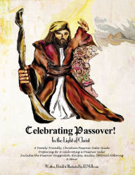 Title: Celebrating Passover! In the Light of Christ: A Family-Friendly, Christian Passover Seder Guide, Preparing for & Celebrating a Passover Seder, Author: KJ McIlwain