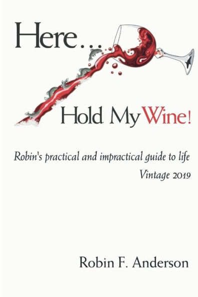 Here, Hold My Wine!: Robin's Practical and Impractical Guide to Life: Vintage 2019