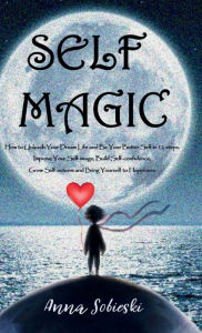 Title: SELF MAGIC - How to Unleash Your Dream Life and Be Your Better Self in 12 steps: Improve Your Self-image, Build Self-confidence, Grow Self-esteem and Bring Yourself to Happiness, Author: Anna Sobieski