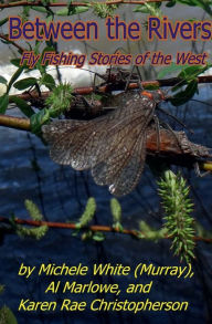 Title: Between the Rivers: Fly Fishing Stories of the West, Author: Michele Murray