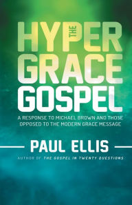 Title: The Hyper-Grace Gospel: A Response to Michael Brown and Those Opposed to the Modern Grace Message, Author: Paul Ellis