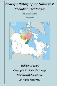 Title: Geologic History of the Northwest Canadian Territories: The Kewatin District (Nunavut):, Author: William Szary