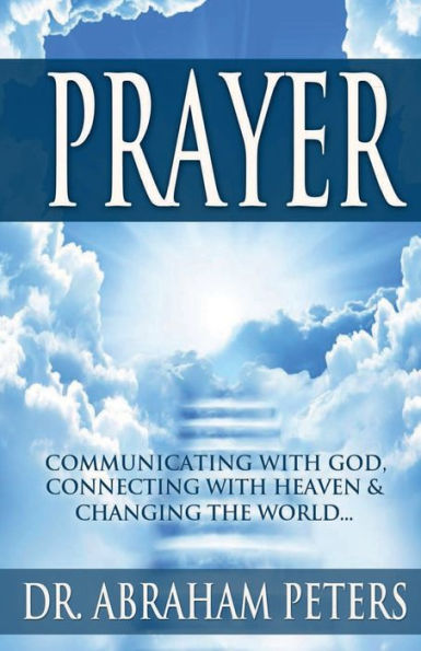 PRAYER: Communicating With GOD, Connecting With Heaven And Changing The World...