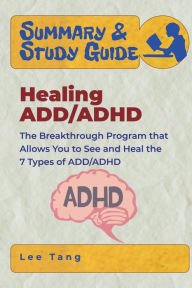 Title: Summary & Study Guide - Healing ADD/ADHD: The Breakthrough Program that Allows You to See and Heal the 7 Types of ADD/ADHD, Author: Lee Tang