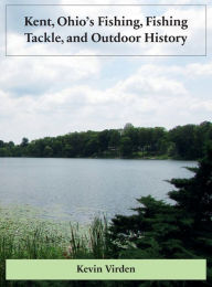 Title: Kent, Ohio's Fishing, Fishing Tackle, and Outdoor History, Author: Kevin Virden