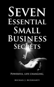 Title: Seven Essential Small Business Secrets: Powerful, life changing., Author: Michael McGroarty