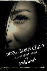 Title: Dusk-Born Child: A Novel of Old Ireland, Author: Scath Beorh