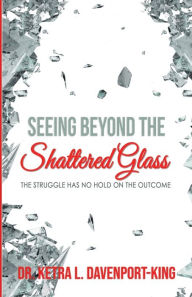 Title: Seeing Beyond the Shattered Glass: The Struggle Has no Hold on the Outcome, Author: Dr. Ketra L. Davenport-King