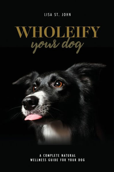Wholeify Your Dog: A Complete Natural Wellness Guide For Your Dog