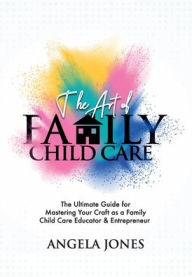 Title: The Art of Family Child Care: The Ultimate Guide for Mastering Your Craft as a Family Child Care Educator & Entrepreneur, Author: Angela Jones