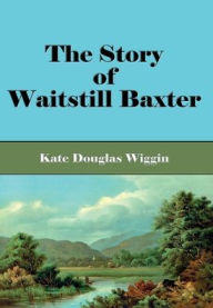 Title: The Story of Waitstill Baxter (Illustrated), Author: Kate Douglas Wiggin