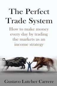 Title: THE PERFECT TRADE SYSTEM: How To Make Money Every Day By Trading The Markets As An Income Strategy, Author: Gustavo Lutcher Carrere