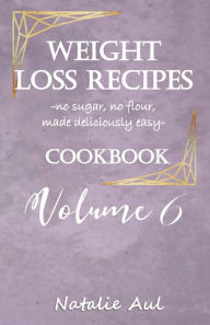Title: Weight Loss Recipes Cookbook Volume 6: No Sugar, No Flour, Made Easy, Author: Natalie Aul