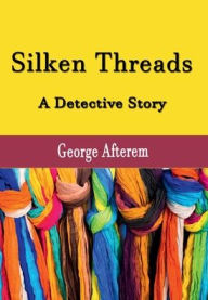 Title: Silken Threads: A Detective Story, Author: George Afterem