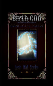 Title: The Birth of God and Other Abortions: Conflicted Poetry:, Author: Justin Scanlon