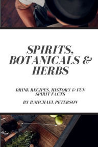 Title: Spirits, Botanicals & Herbs: Drink Recipes, History & Fun Spirit Facts, Author: B.Michael Peterson