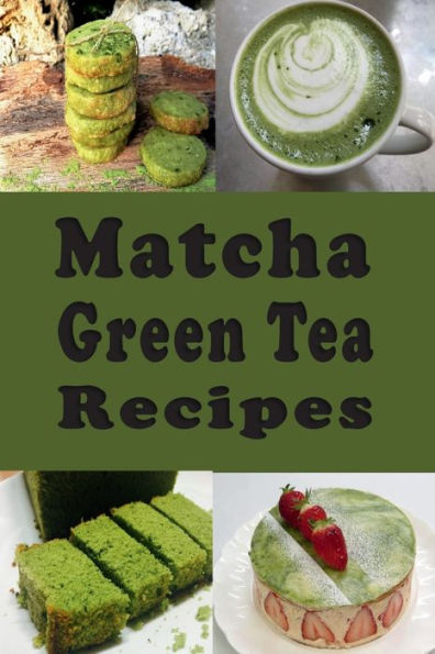 Matcha Green Tea Recipes: Smoothies, Lattes, Pudding, Cakes and Lots of Other Matcha Recipes