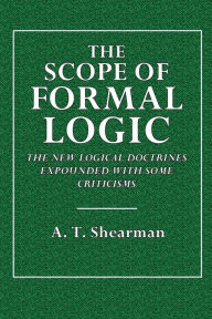 Title: The Scope of Formal Logic: The New Logical Doctrines Expounded, With Some Criticisms., Author: A. T. Shearman