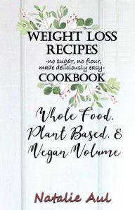 Title: Weight Loss Recipes Cookbook Whole Food, Plant Based, & Vegan Volume, Author: Natalie Aul