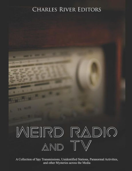 Weird Radio and Television: A Collection of Spy Transmissions, Unidentified Stations, Paranormal Activities, other Mysteries across the Media