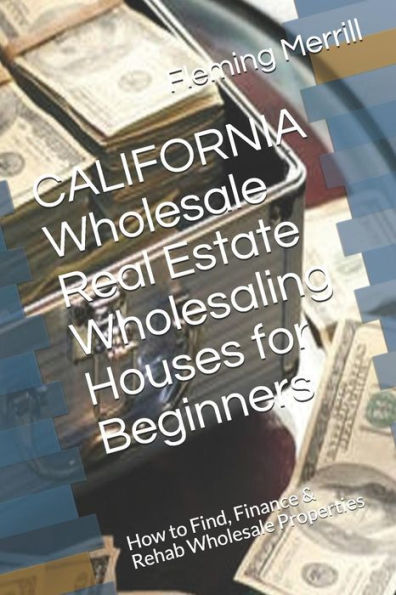 CALIFORNIA Wholesale Real Estate Wholesaling Houses for Beginners: How to Find, Finance & Rehab Properties