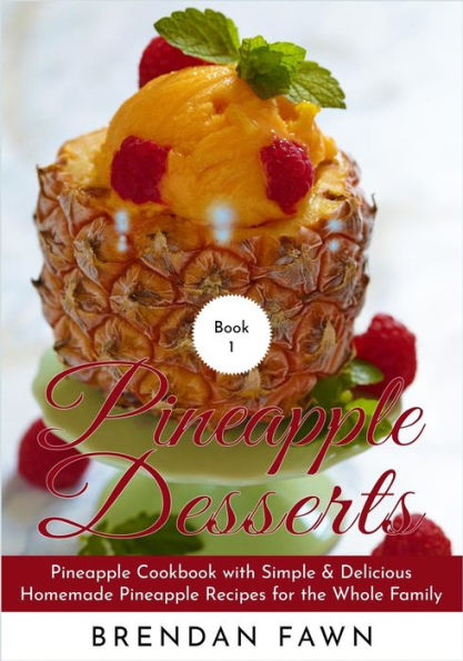 Pineapple Desserts: Pineapple Cookbook with Simple & Delicious Homemade Pineapple Recipes for the Whole Family