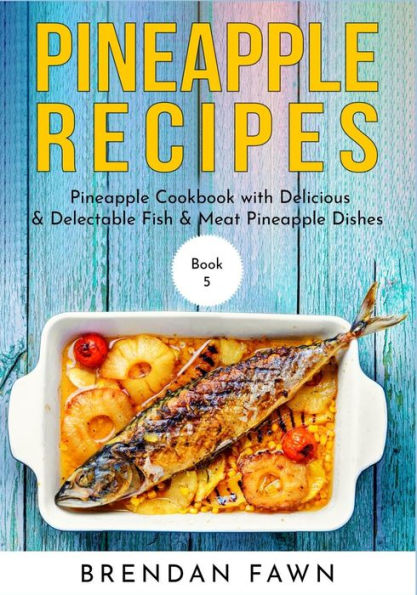 Pineapple Recipes: Pineapple Cookbook with Delicious & Delectable Fish & Meat Pineapple Dishes