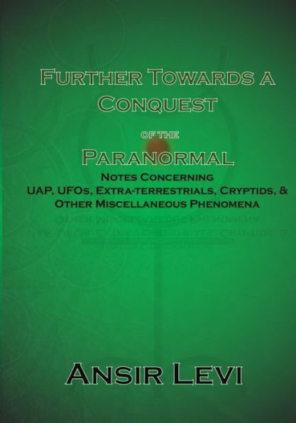 Further Towards a Conquest of the Paranormal: Notes Concerning UAP, UFOs, Extra-terrestrials, Cryptids, & Other Miscellaneous Phenomena
