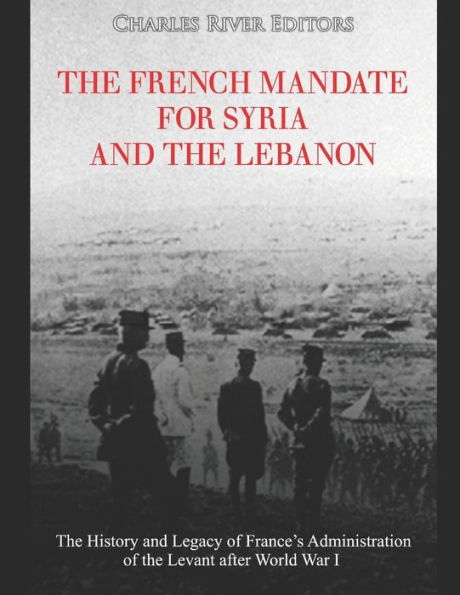 The French Mandate for Syria and the Lebanon: The History and Legacy of France's Administration of the Levant after World War I
