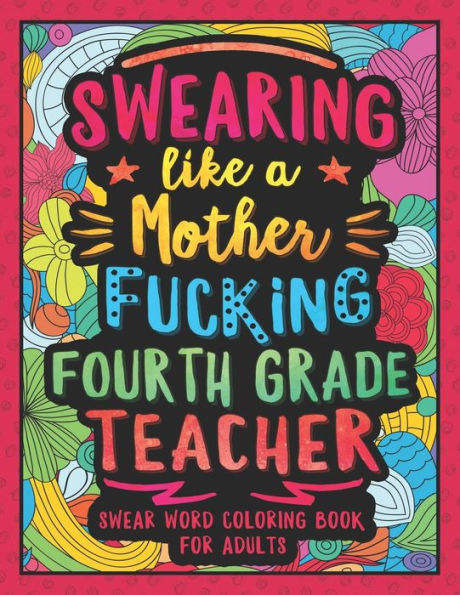 Swearing Like a Motherfucking Fourth Grade Teacher: Swear Word Coloring Book for Adults with 4th Grade Teaching Related Cussing
