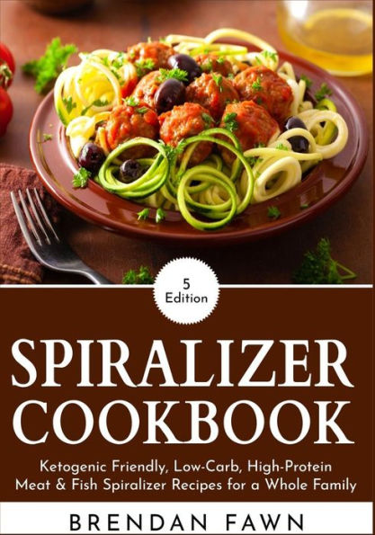 Spiralizer Cookbook: Ketogenic Friendly, Low-Carb, High-Protein Meat & Fish Spiralizer Recipes for a Whole Family
