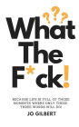 What The F*CK!: Because Life Is Full Of Those Moments Where Only These Three Words Will Do!