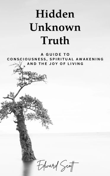 Hidden Unknown Truth: A Guide to Consciousness, Spiritual Awakening, and the Joy of Living