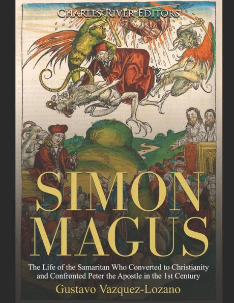 Simon Magus: The Life of the Samaritan Who Converted to Christianity and Confronted Peter the Apostle in the 1st Century