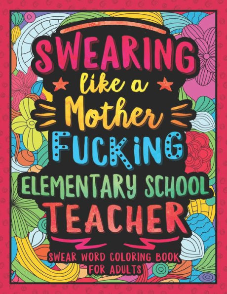 Swearing Like a Motherfucking Elementary Teacher: Swear Word Coloring Book for Adults with Elementary Teaching Related Cussing