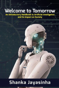Title: Welcome to Tomorrow: An Introductory Handbook to Artificial Intelligence and its Impact on Society, Author: Shanka Jayasinha