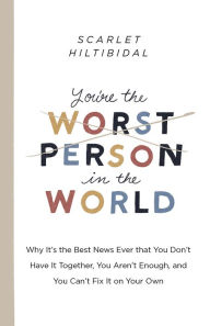 Title: You're the Worst Person in the World: Why It's the Best News Ever that You Don't Have it Together, You Aren't Enough, and You Can't Fix It on Your Own, Author: Scarlet Hiltibidal