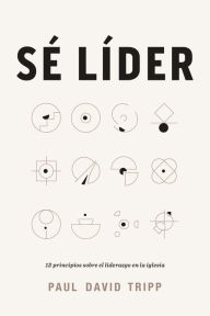 Title: Sé líder: 12 principios sobre el liderazgo en la iglesia, Author: Paul David Tripp