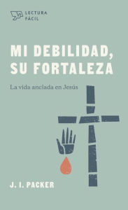 Title: Mi debilidad, Su fortaleza: La vida anclada en Jesús, Author: J. I. Packer