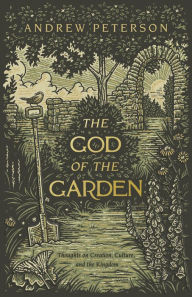 Title: The God of the Garden: Thoughts on Creation, Culture, and the Kingdom, Author: Andrew Peterson