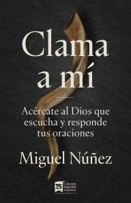 Title: Clama a mí: Acércate al Dios que escucha y responde tus oraciones, Author: Miguel Núñez