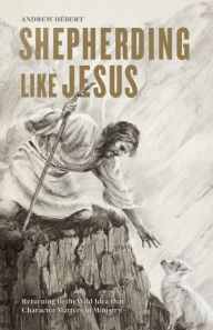 Title: Shepherding Like Jesus: Returning to the Wild Idea that Character Matters in Ministry, Author: Andrew Hébert