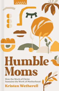 Title: Humble Moms: How the Work of Christ Sustains the Work of Motherhood, Author: Kristen Wetherell