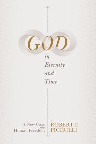 Title: God in Eternity and Time: A New Case for Human Freedom, Author: Robert E. Picirilli