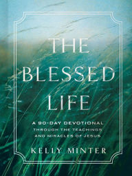 Title: The Blessed Life: A 90-Day Devotional through the Teachings and Miracles of Jesus, Author: Kelly Minter