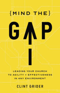 Title: Mind the Gap: Leading Your Church to Agility and Effectiveness in Any Environment, Author: Clint Grider