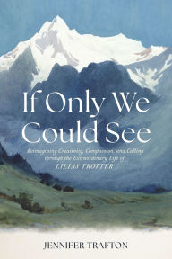 Title: If Only We Could See: Reimagining Creativity, Compassion, and Calling through the Extraordinary Life of Lilias Trotter, Author: Jennifer Trafton