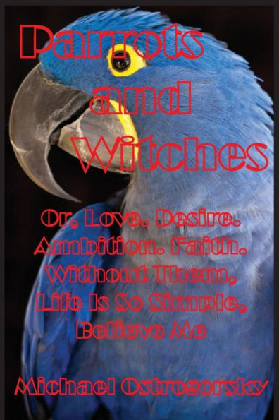 Parrots and Witches: Or, Love. Desire. Ambition. Faith. Without Them, Life Is So Simple, Believe Me