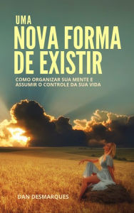 Title: Uma Nova Forma de Existir: Como Organizar Sua Mente e Assumir o Controle da Sua Vida, Author: Dan Desmarques